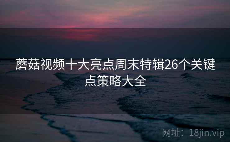 蘑菇视频十大亮点周末特辑26个关键点策略大全