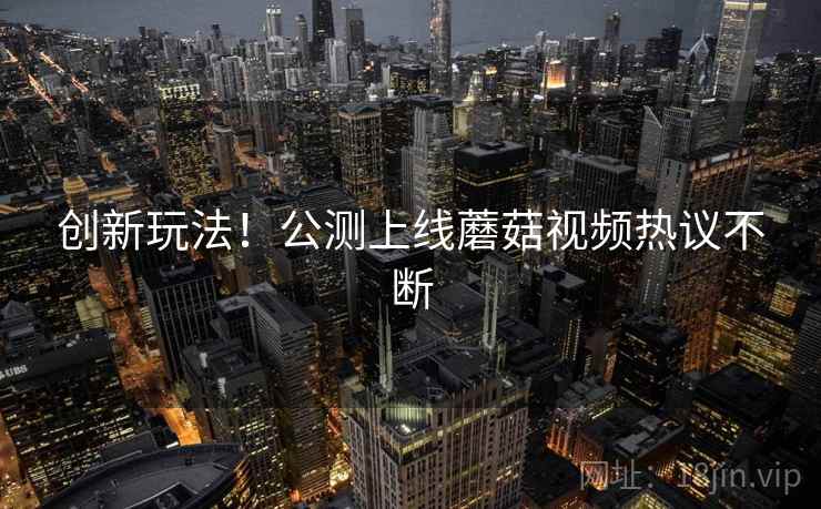 创新玩法！公测上线蘑菇视频热议不断