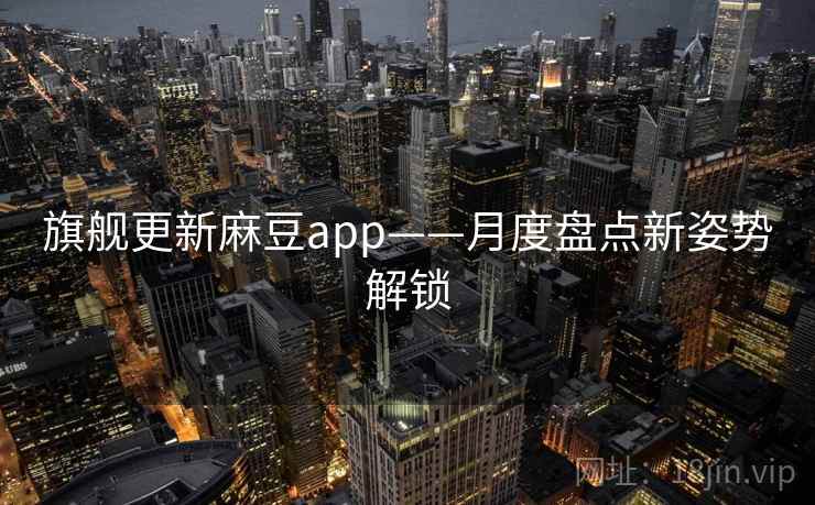旗舰更新麻豆app——月度盘点新姿势解锁