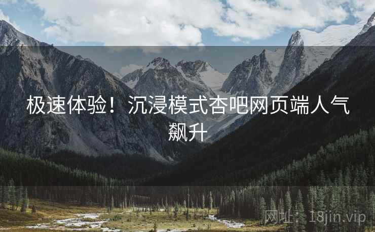 极速体验！沉浸模式杏吧网页端人气飙升