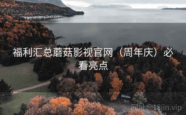 福利汇总蘑菇影视官网（周年庆）必看亮点