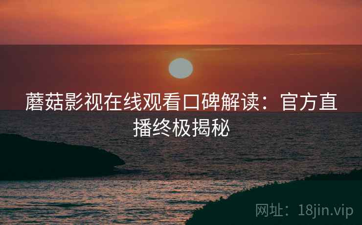 蘑菇影视在线观看口碑解读：官方直播终极揭秘