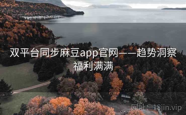 双平台同步麻豆app官网——趋势洞察福利满满  第2张