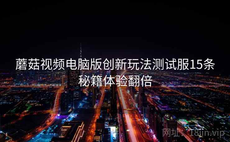 蘑菇视频电脑版创新玩法测试服15条秘籍体验翻倍