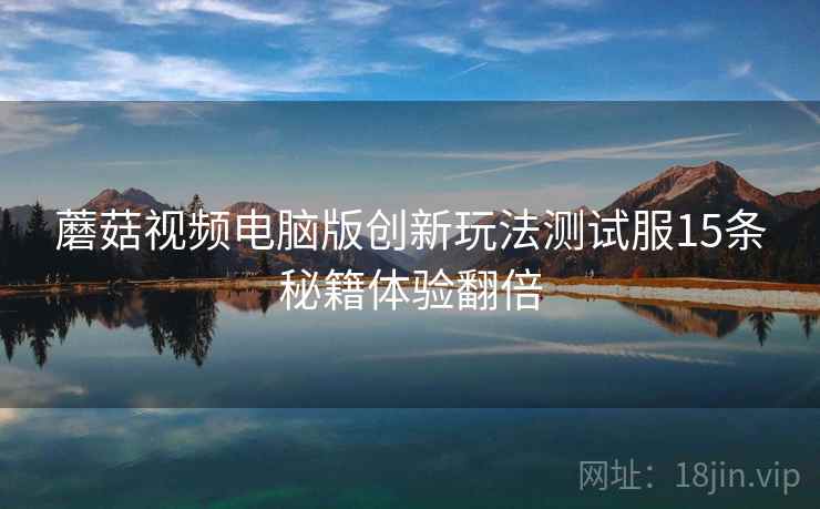 蘑菇视频电脑版创新玩法测试服15条秘籍体验翻倍