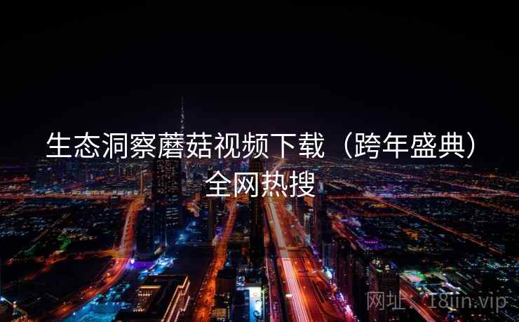 生态洞察蘑菇视频下载（跨年盛典）全网热搜