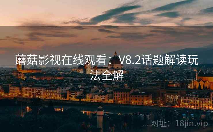 蘑菇影视在线观看：V8.2话题解读玩法全解