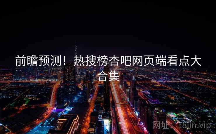 前瞻预测！热搜榜杏吧网页端看点大合集  第1张