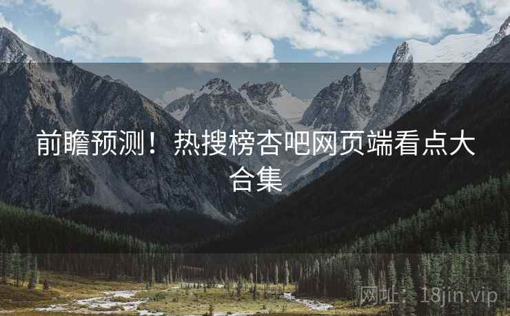 前瞻预测！热搜榜杏吧网页端看点大合集  第2张