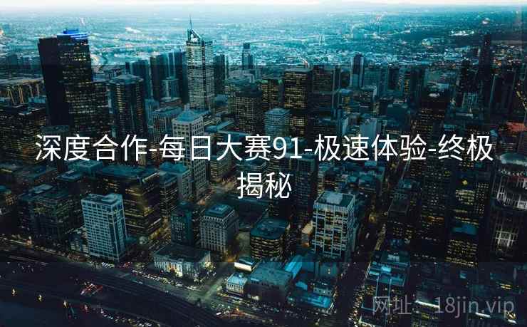 深度合作-每日大赛91-极速体验-终极揭秘