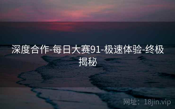 深度合作-每日大赛91-极速体验-终极揭秘