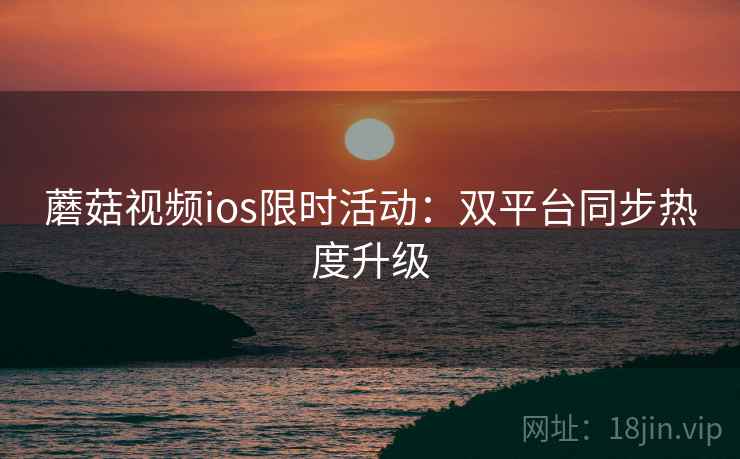 蘑菇视频ios限时活动：双平台同步热度升级