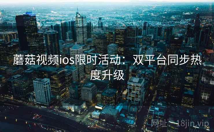 蘑菇视频ios限时活动：双平台同步热度升级