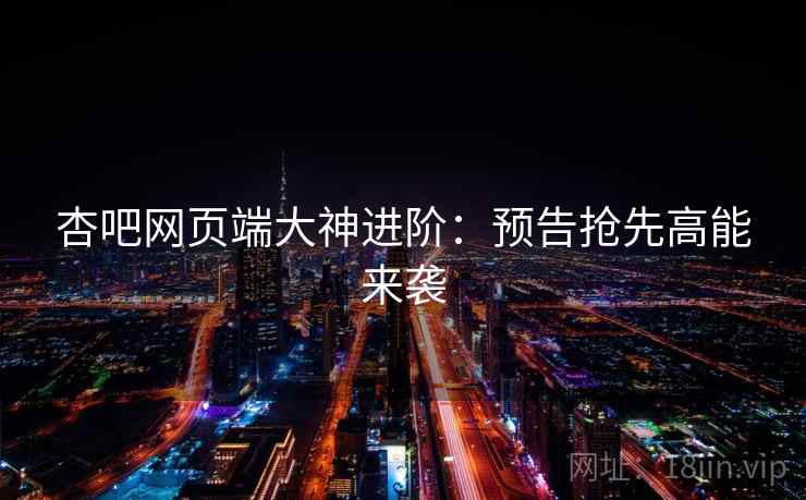 杏吧网页端大神进阶：预告抢先高能来袭