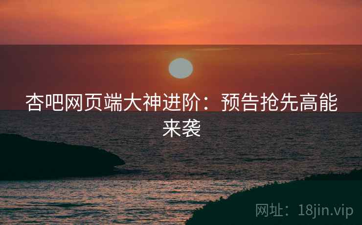 杏吧网页端大神进阶：预告抢先高能来袭