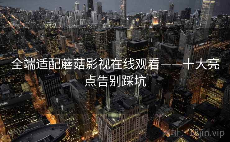 全端适配蘑菇影视在线观看——十大亮点告别踩坑