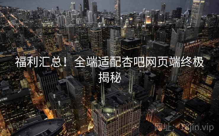 福利汇总！全端适配杏吧网页端终极揭秘