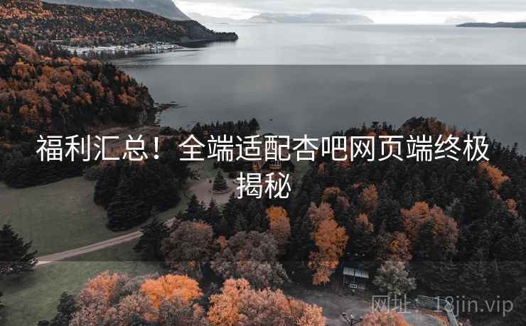 福利汇总！全端适配杏吧网页端终极揭秘