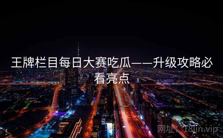 王牌栏目每日大赛吃瓜——升级攻略必看亮点