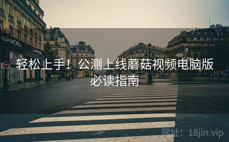 轻松上手！公测上线蘑菇视频电脑版必读指南