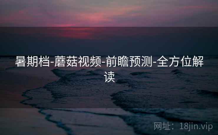 暑期档-蘑菇视频-前瞻预测-全方位解读
