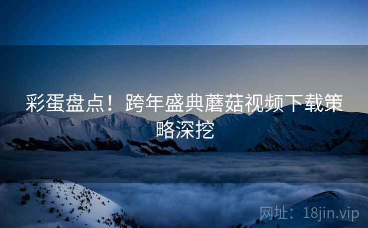彩蛋盘点！跨年盛典蘑菇视频下载策略深挖