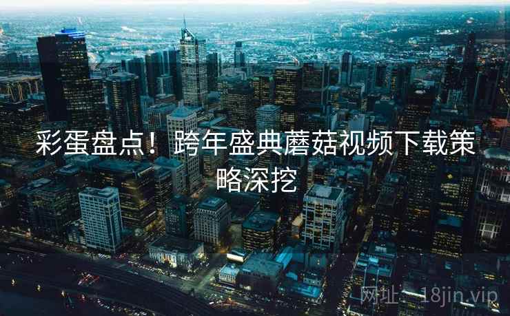 彩蛋盘点！跨年盛典蘑菇视频下载策略深挖