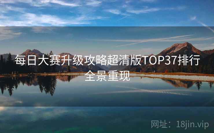 每日大赛升级攻略超清版TOP37排行全景重现