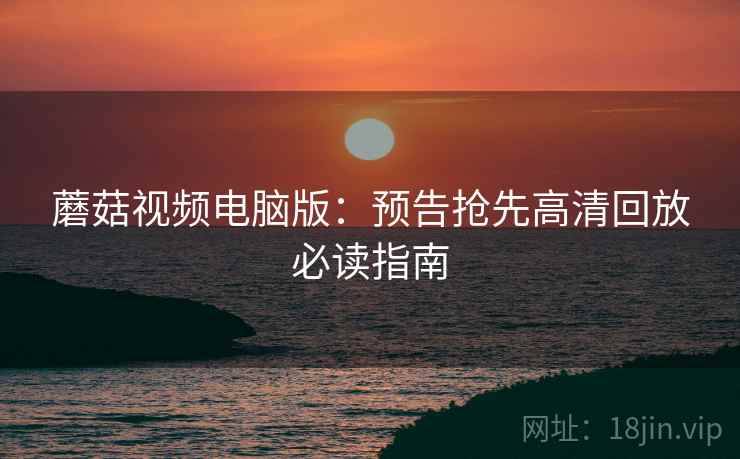 蘑菇视频电脑版：预告抢先高清回放必读指南