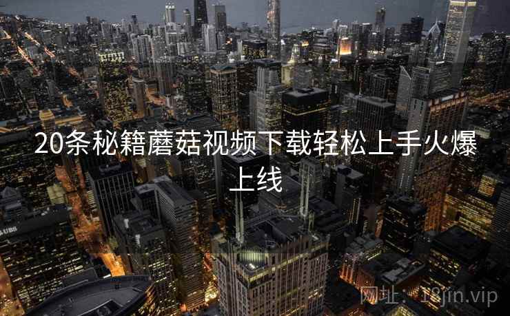 20条秘籍蘑菇视频下载轻松上手火爆上线