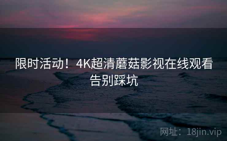 限时活动！4K超清蘑菇影视在线观看告别踩坑