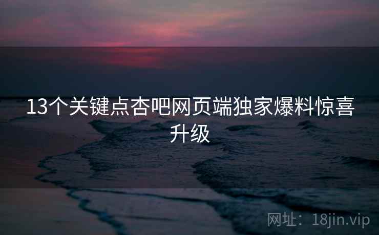 13个关键点杏吧网页端独家爆料惊喜升级