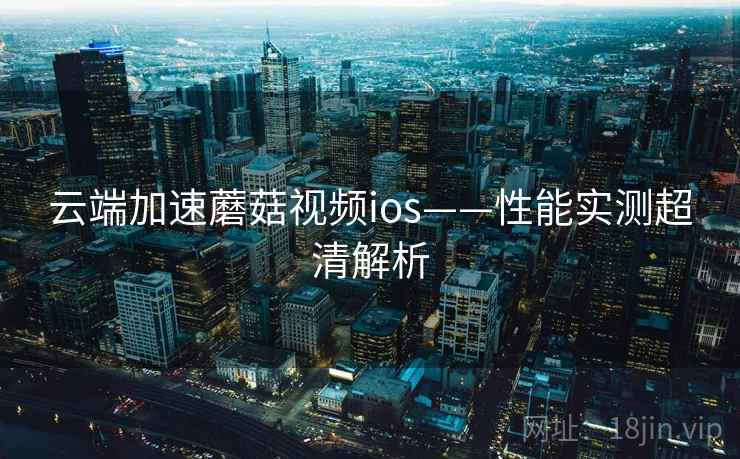 云端加速蘑菇视频ios——性能实测超清解析