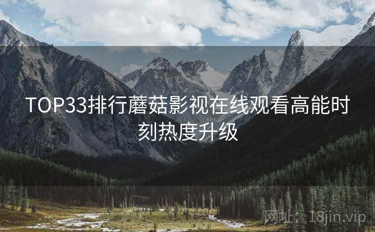 TOP33排行蘑菇影视在线观看高能时刻热度升级