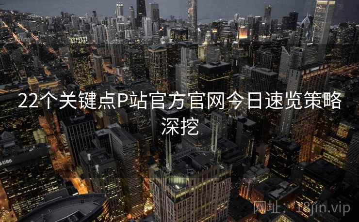 22个关键点P站官方官网今日速览策略深挖