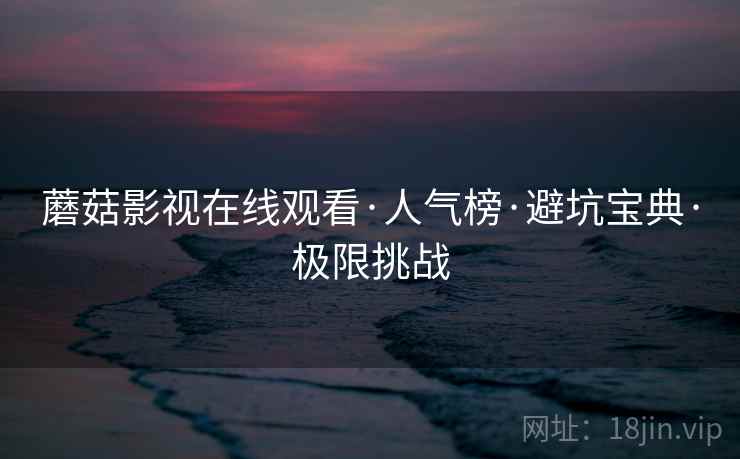 蘑菇影视在线观看·人气榜·避坑宝典·极限挑战