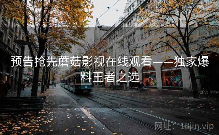 预告抢先蘑菇影视在线观看——独家爆料王者之选