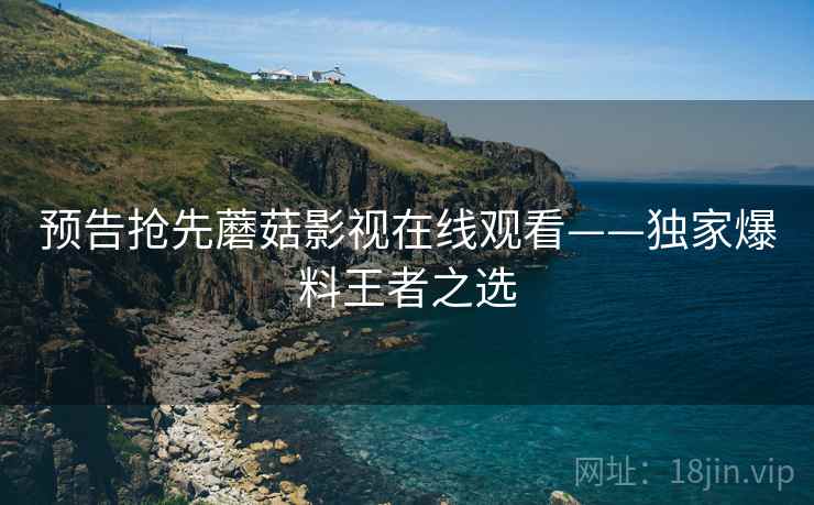 预告抢先蘑菇影视在线观看——独家爆料王者之选