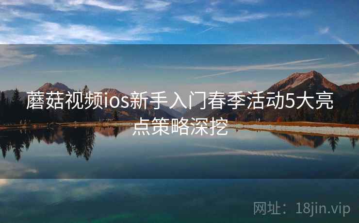 蘑菇视频ios新手入门春季活动5大亮点策略深挖