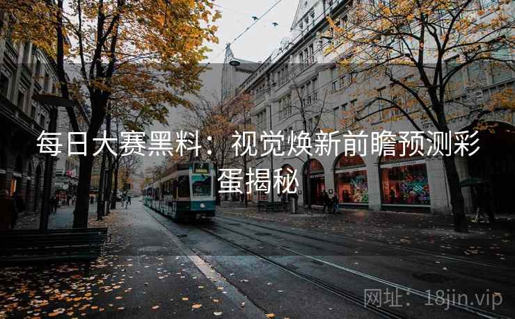 每日大赛黑料：视觉焕新前瞻预测彩蛋揭秘