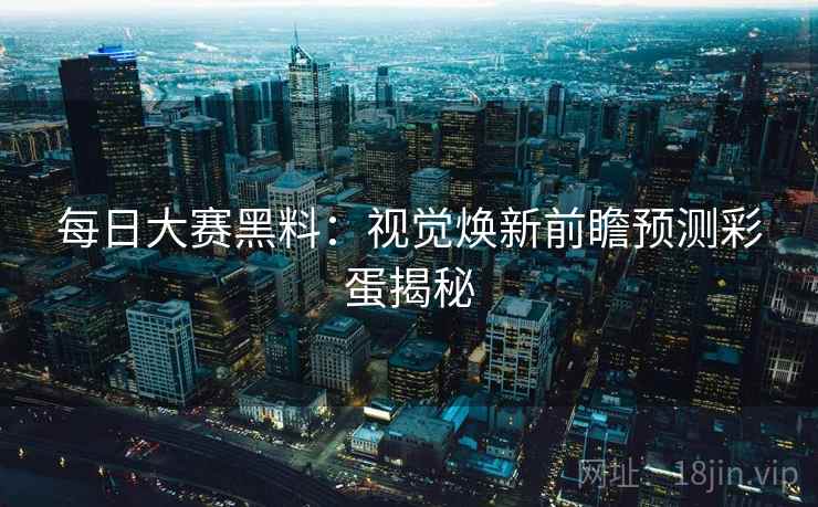 每日大赛黑料：视觉焕新前瞻预测彩蛋揭秘