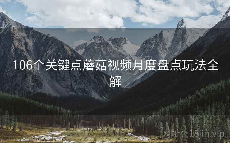 106个关键点蘑菇视频月度盘点玩法全解