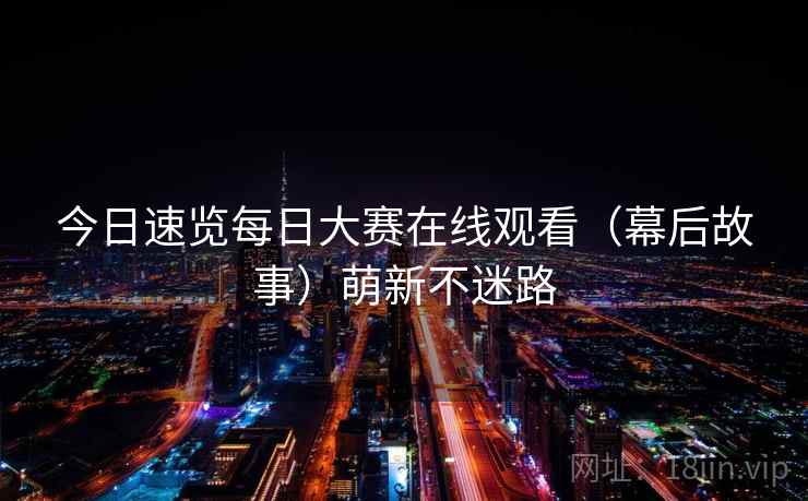 今日速览每日大赛在线观看（幕后故事）萌新不迷路