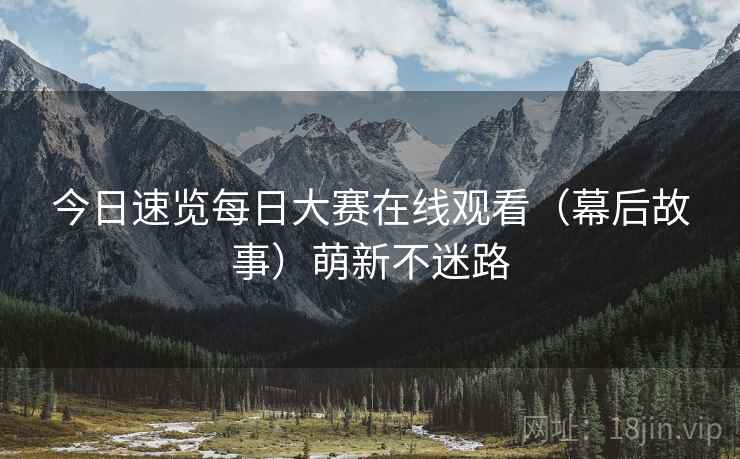 今日速览每日大赛在线观看（幕后故事）萌新不迷路