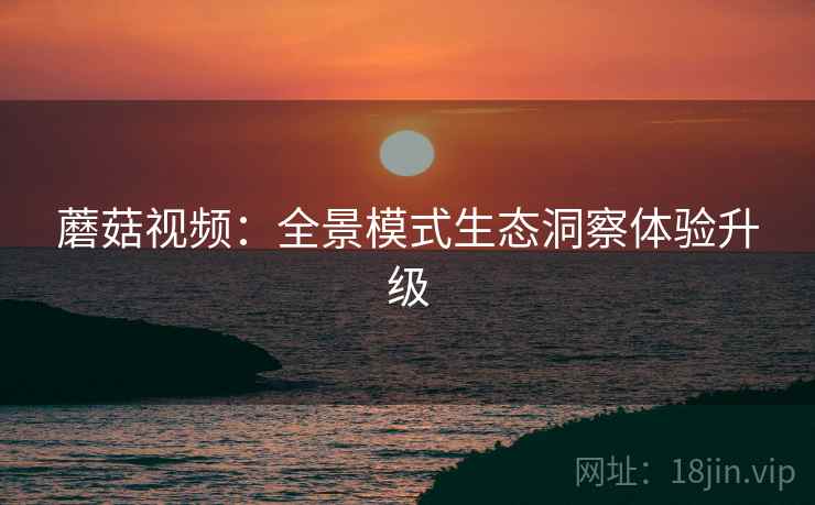 蘑菇视频：全景模式生态洞察体验升级