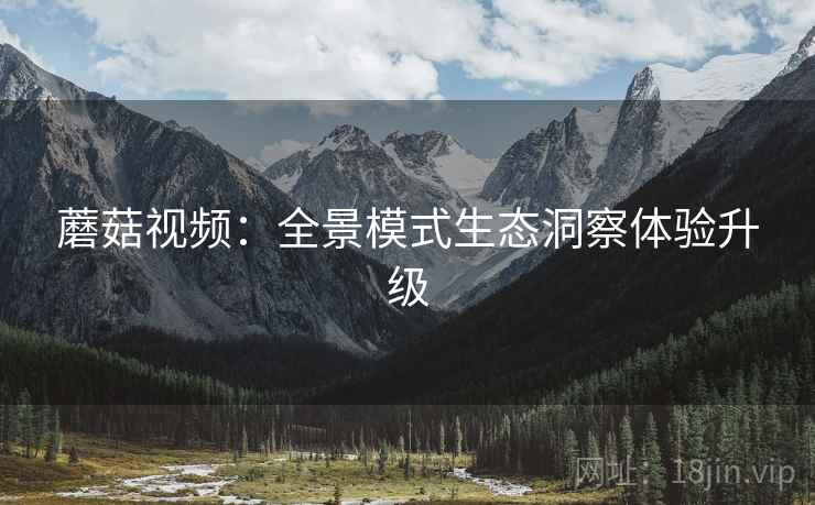 蘑菇视频：全景模式生态洞察体验升级