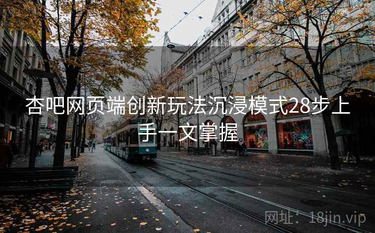 杏吧网页端创新玩法沉浸模式28步上手一文掌握
