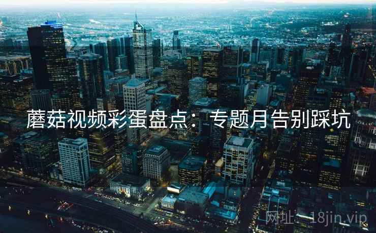 蘑菇视频彩蛋盘点：专题月告别踩坑