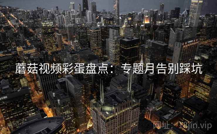 蘑菇视频彩蛋盘点：专题月告别踩坑