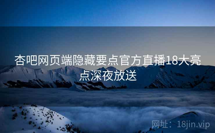杏吧网页端隐藏要点官方直播18大亮点深夜放送